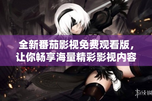 全新番茄影视免费观看版，让你畅享海量精彩影视内容