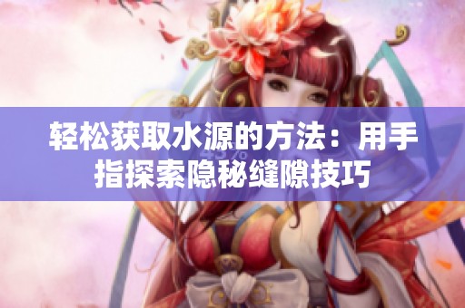 轻松获取水源的方法：用手指探索隐秘缝隙技巧