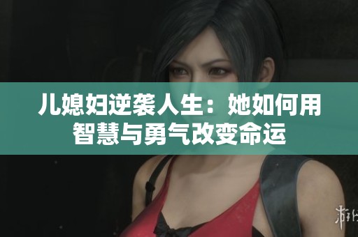 儿媳妇逆袭人生：她如何用智慧与勇气改变命运