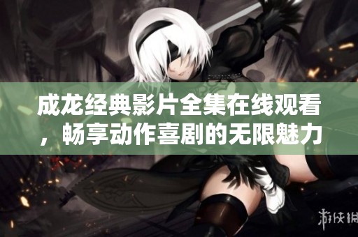 成龙经典影片全集在线观看，畅享动作喜剧的无限魅力