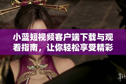 小蓝短视频客户端下载与观看指南，让你轻松享受精彩内容