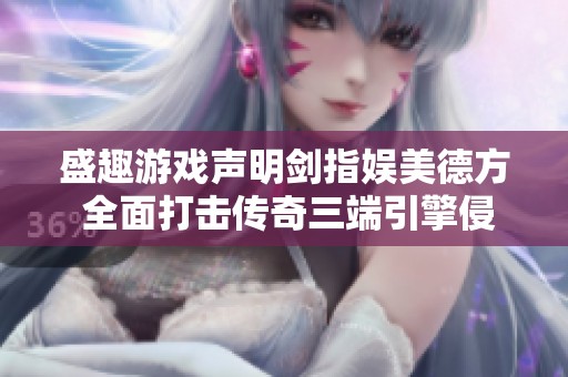 盛趣游戏声明剑指娱美德方 全面打击传奇三端引擎侵权行为