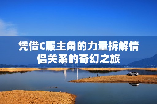 凭借C服主角的力量拆解情侣关系的奇幻之旅