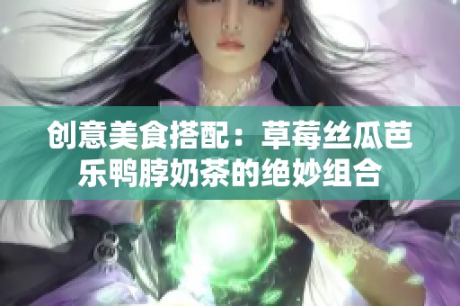创意美食搭配：草莓丝瓜芭乐鸭脖奶茶的绝妙组合