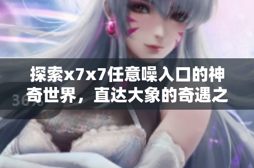 探索x7x7任意噪入口的神奇世界，直达大象的奇遇之旅