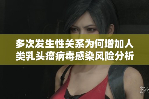 多次发生性关系为何增加人类乳头瘤病毒感染风险分析