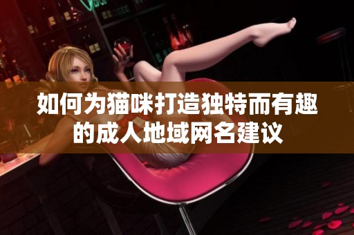 如何为猫咪打造独特而有趣的成人地域网名建议