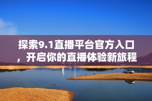 探索9.1直播平台官方入口，开启你的直播体验新旅程