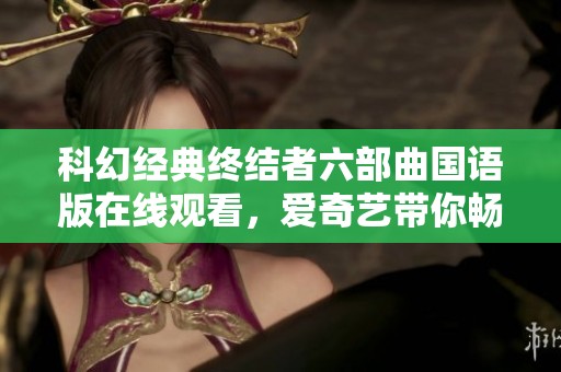 科幻经典终结者六部曲国语版在线观看，爱奇艺带你畅享未来之战