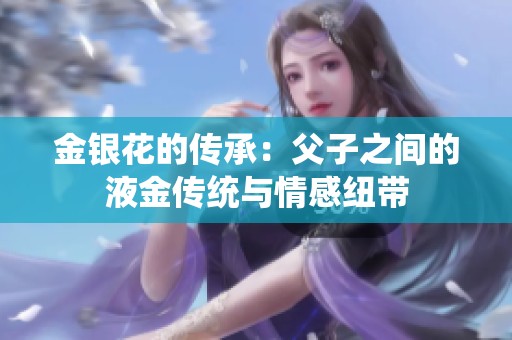 金银花的传承：父子之间的液金传统与情感纽带