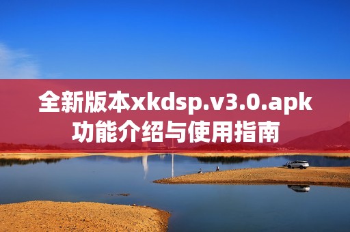 全新版本xkdsp.v3.0.apk功能介绍与使用指南