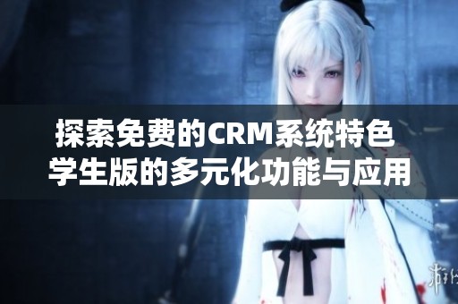 探索免费的CRM系统特色 学生版的多元化功能与应用优势