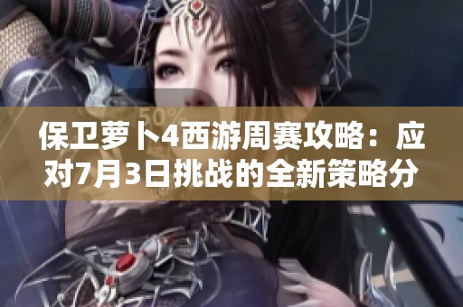 保卫萝卜4西游周赛攻略：应对7月3日挑战的全新策略分析