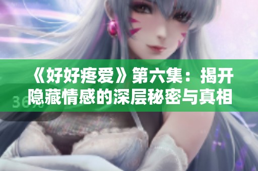 《好好疼爱》第六集：揭开隐藏情感的深层秘密与真相