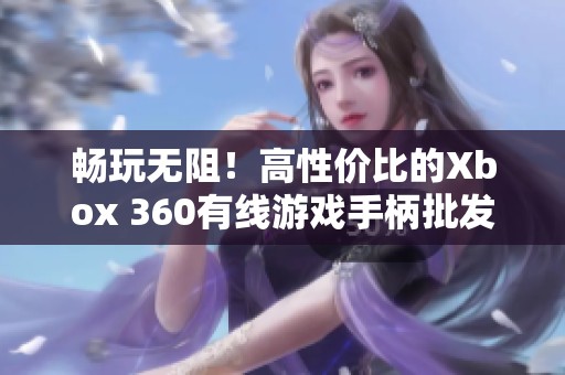 畅玩无阻！高性价比的Xbox 360有线游戏手柄批发与促销信息
