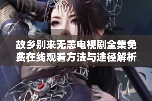 故乡别来无恙电视剧全集免费在线观看方法与途径解析