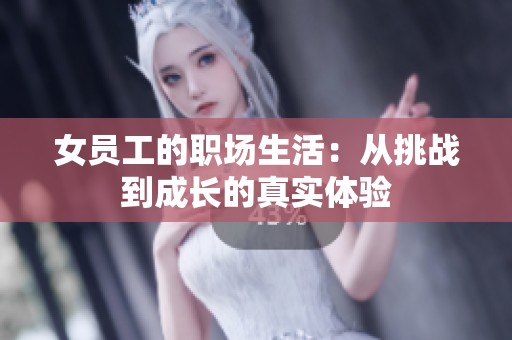 女员工的职场生活：从挑战到成长的真实体验