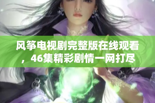风筝电视剧完整版在线观看，46集精彩剧情一网打尽