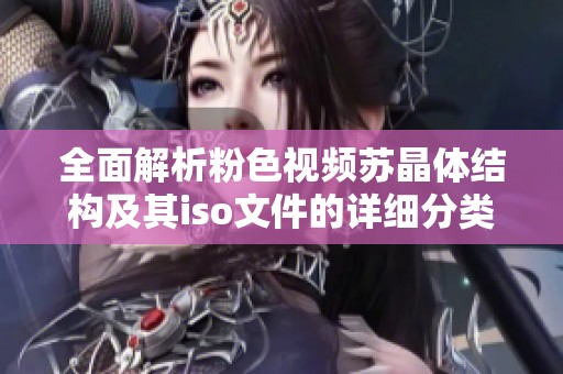 全面解析粉色视频苏晶体结构及其iso文件的详细分类
