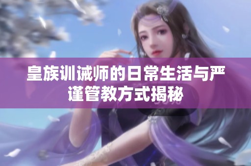 皇族训诫师的日常生活与严谨管教方式揭秘