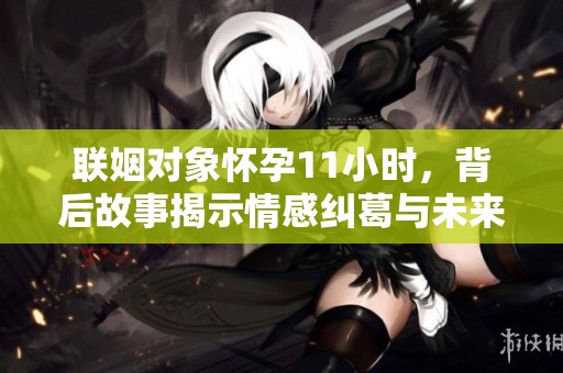 联姻对象怀孕11小时，背后故事揭示情感纠葛与未来憧憬