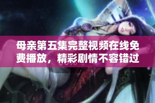 母亲第五集完整视频在线免费播放，精彩剧情不容错过