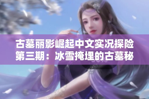 古墓丽影崛起中文实况探险第三期：冰雪掩埋的古墓秘密