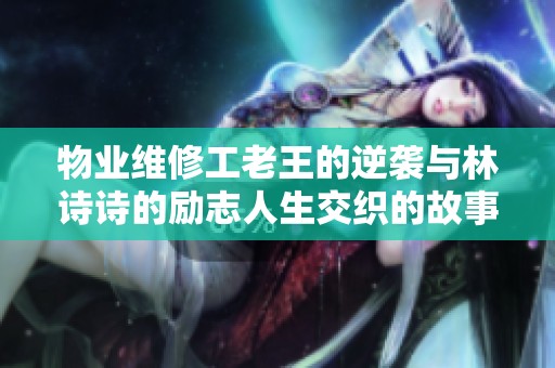 物业维修工老王的逆袭与林诗诗的励志人生交织的故事