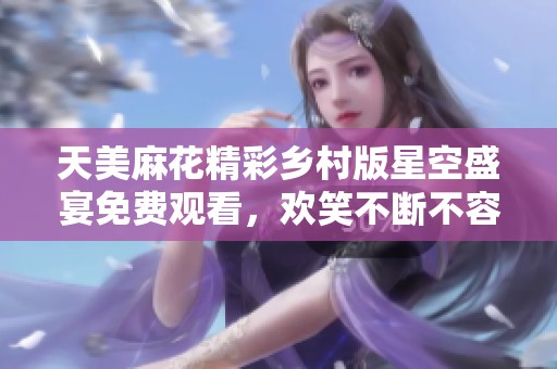 天美麻花精彩乡村版星空盛宴免费观看，欢笑不断不容错过