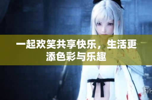 一起欢笑共享快乐，生活更添色彩与乐趣