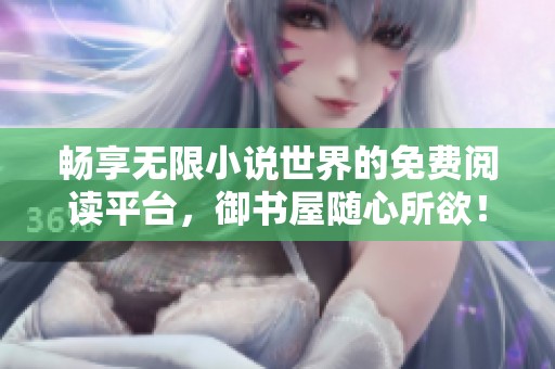 畅享无限小说世界的免费阅读平台，御书屋随心所欲！