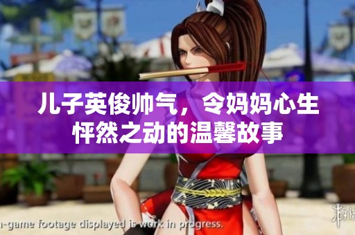儿子英俊帅气，令妈妈心生怦然之动的温馨故事