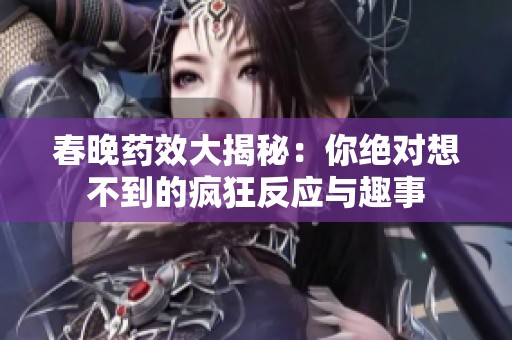 春晚药效大揭秘：你绝对想不到的疯狂反应与趣事
