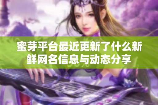 蜜芽平台最近更新了什么新鲜网名信息与动态分享