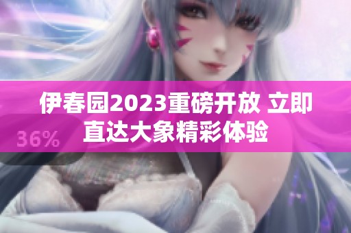 伊春园2023重磅开放 立即直达大象精彩体验