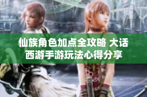 仙族角色加点全攻略 大话西游手游玩法心得分享