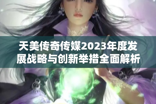 天美传奇传媒2023年度发展战略与创新举措全面解析
