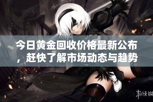 今日黄金回收价格最新公布，赶快了解市场动态与趋势