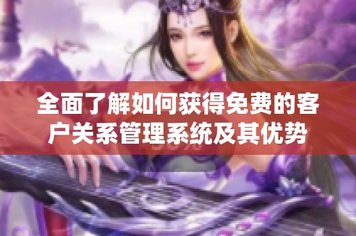 全面了解如何获得免费的客户关系管理系统及其优势