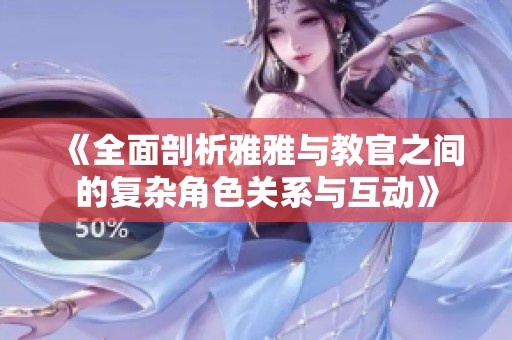 《全面剖析雅雅与教官之间的复杂角色关系与互动》