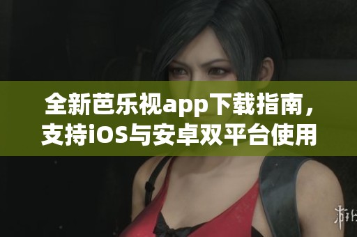 全新芭乐视app下载指南，支持iOS与安卓双平台使用