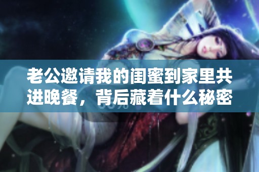 老公邀请我的闺蜜到家里共进晚餐，背后藏着什么秘密？