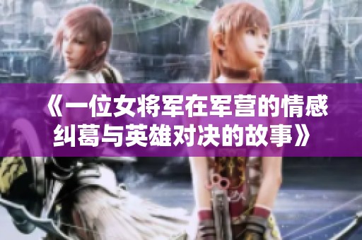 《一位女将军在军营的情感纠葛与英雄对决的故事》