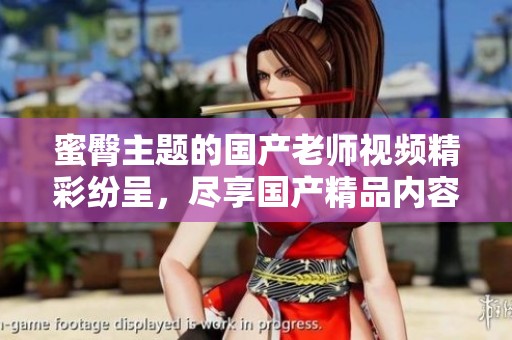 蜜臀主题的国产老师视频精彩纷呈，尽享国产精品内容盛宴