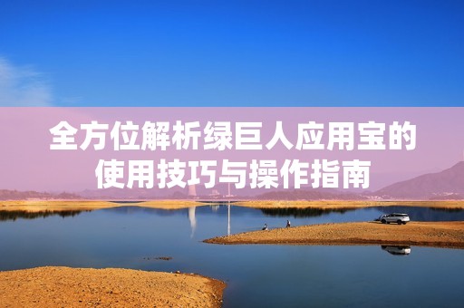 全方位解析绿巨人应用宝的使用技巧与操作指南