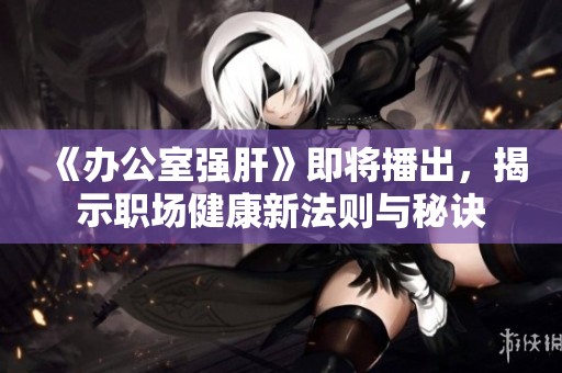 《办公室强肝》即将播出，揭示职场健康新法则与秘诀