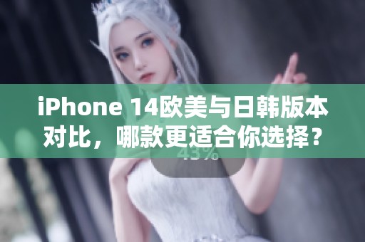 iPhone 14欧美与日韩版本对比，哪款更适合你选择？
