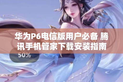 华为P6电信版用户必备 腾讯手机管家下载安装指南
