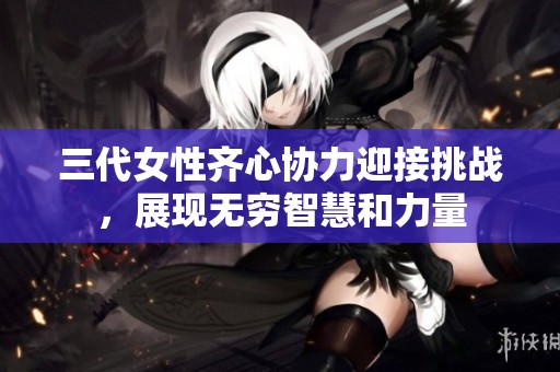 三代女性齐心协力迎接挑战，展现无穷智慧和力量