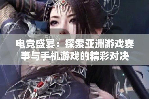 电竞盛宴：探索亚洲游戏赛事与手机游戏的精彩对决